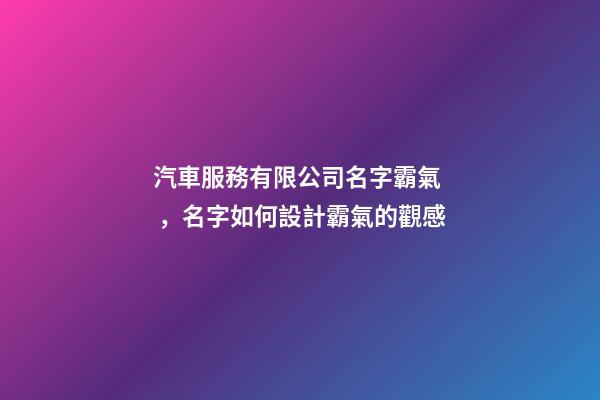 汽車服務有限公司名字霸氣，名字如何設計霸氣的觀感